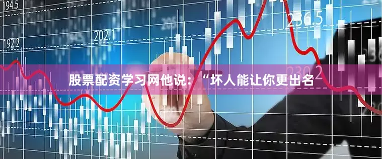 股票配资学习网他说：“坏人能让你更出名