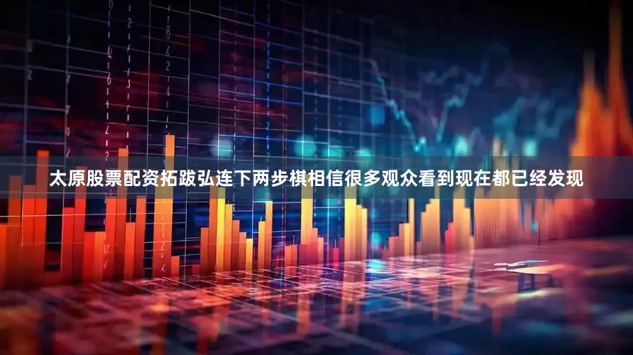 太原股票配资拓跋弘连下两步棋相信很多观众看到现在都已经发现