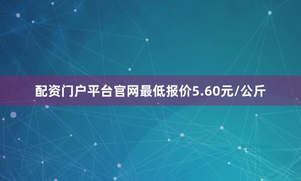 配资门户平台官网最低报价5.60元/公斤