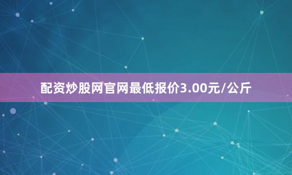 配资炒股网官网最低报价3.00元/公斤