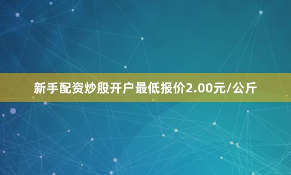 新手配资炒股开户最低报价2.00元/公斤