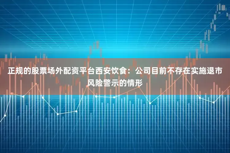 正规的股票场外配资平台西安饮食：公司目前不存在实施退市风险警示的情形