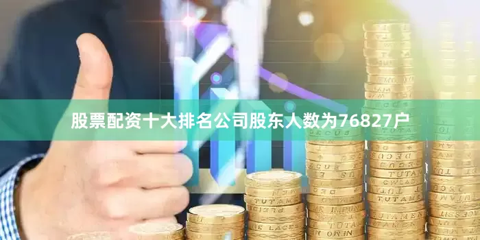 股票配资十大排名公司股东人数为76827户