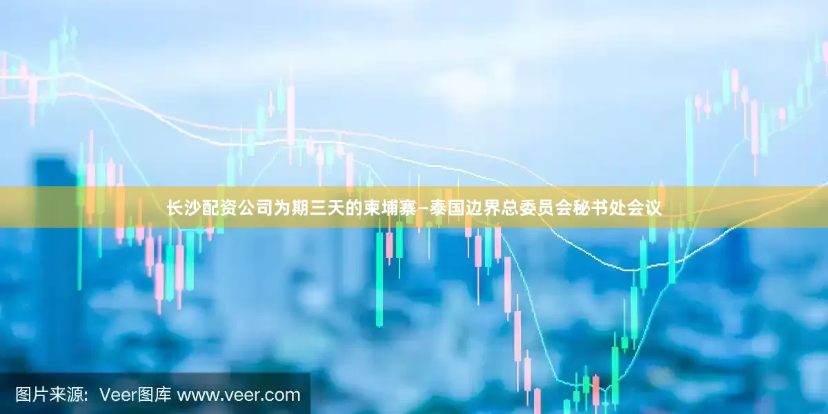 长沙配资公司为期三天的柬埔寨—泰国边界总委员会秘书处会议