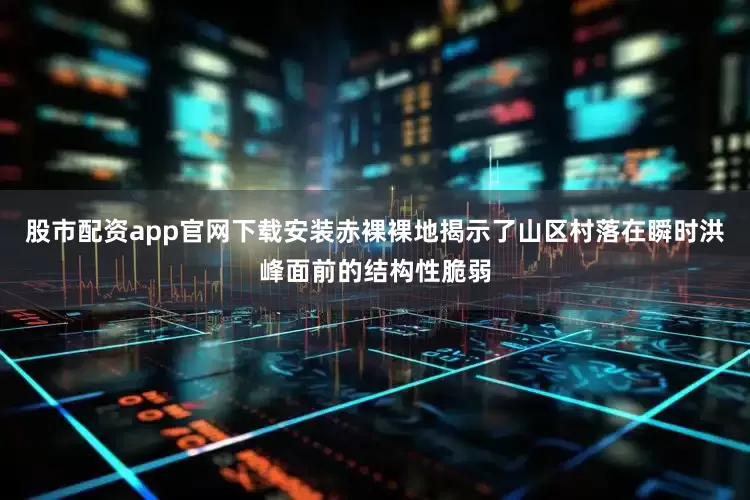 股市配资app官网下载安装赤裸裸地揭示了山区村落在瞬时洪峰面前的结构性脆弱