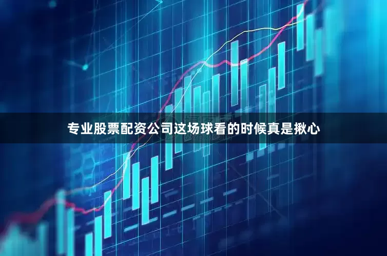 专业股票配资公司这场球看的时候真是揪心