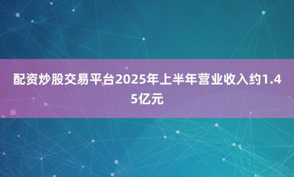 配资炒股交易平台2025年上半年营业收入约1.45亿元