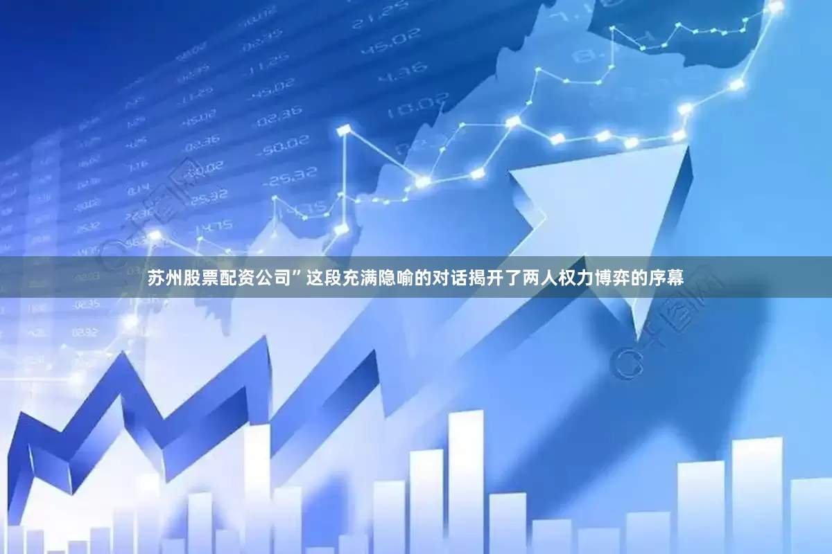 苏州股票配资公司”这段充满隐喻的对话揭开了两人权力博弈的序幕