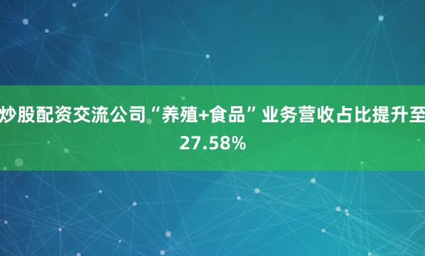 炒股配资交流公司“养殖+食品”业务营收占比提升至27.58%