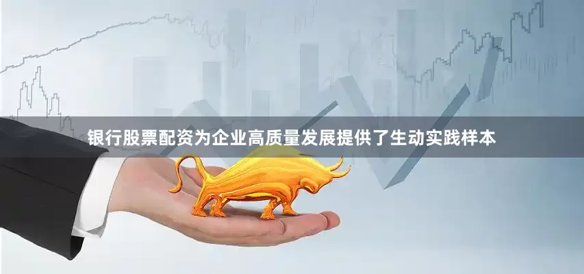 银行股票配资为企业高质量发展提供了生动实践样本