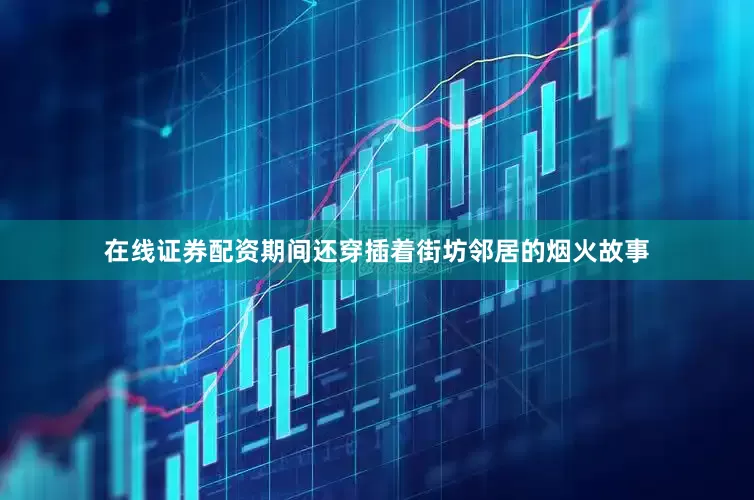 在线证券配资期间还穿插着街坊邻居的烟火故事