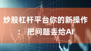 炒股杠杆平台你的新操作： 把问题丢给AI