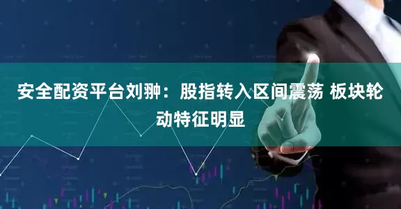 安全配资平台刘翀:股指转入区间震荡 板块轮动特征明显
