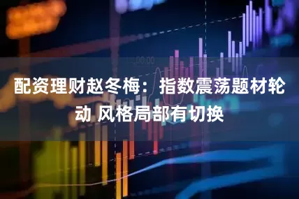配资理财赵冬梅:指数震荡题材轮动 风格局部有切换