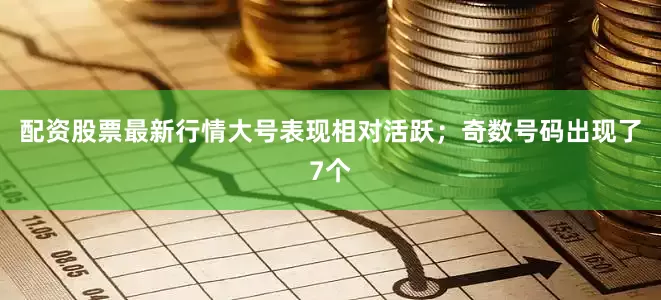 配资股票最新行情大号表现相对活跃；奇数号码出现了7个