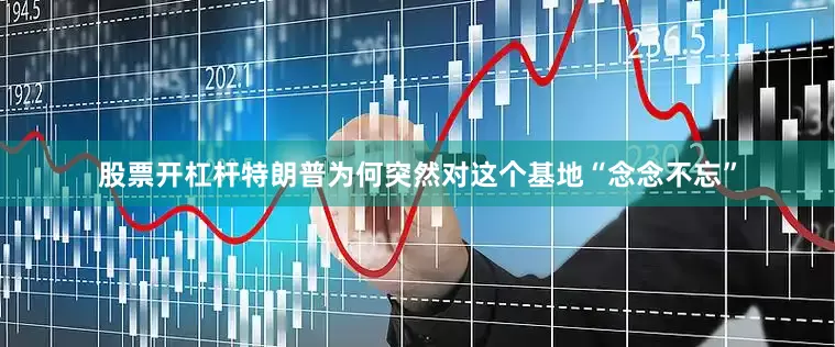 股票开杠杆特朗普为何突然对这个基地“念念不忘”