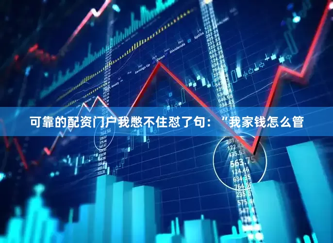 可靠的配资门户我憋不住怼了句：“我家钱怎么管