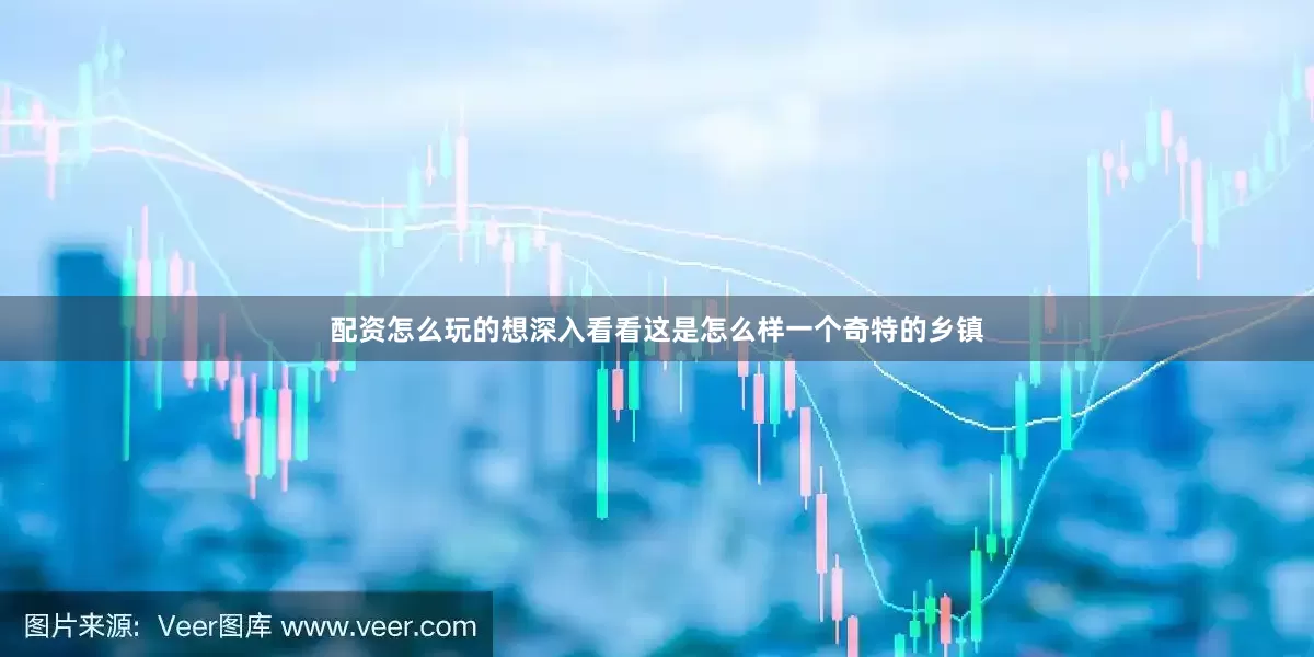 配资怎么玩的想深入看看这是怎么样一个奇特的乡镇