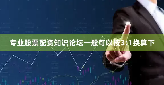 专业股票配资知识论坛一般可以按3:1换算下