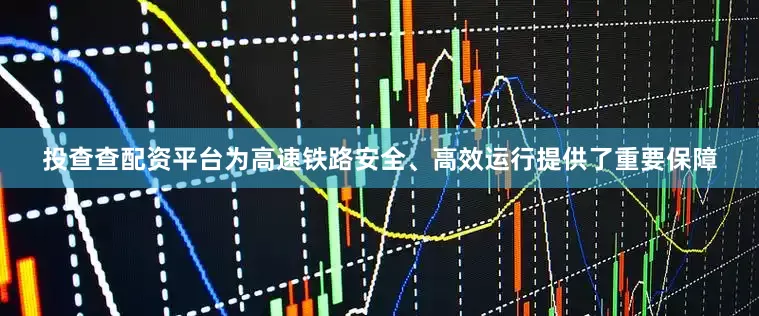 投查查配资平台为高速铁路安全、高效运行提供了重要保障